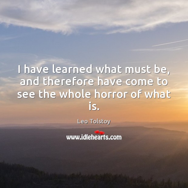 I have learned what must be, and therefore have come to see the whole horror of what is. 