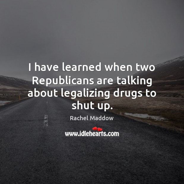 I have learned when two Republicans are talking about legalizing drugs to shut up. Rachel Maddow Picture Quote