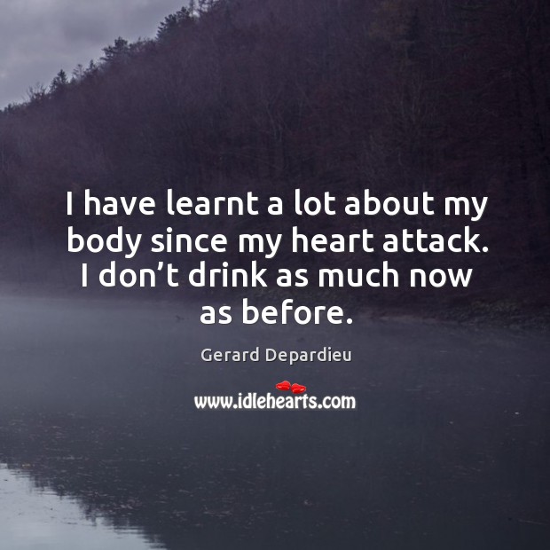 I have learnt a lot about my body since my heart attack. I don’t drink as much now as before. Gerard Depardieu Picture Quote