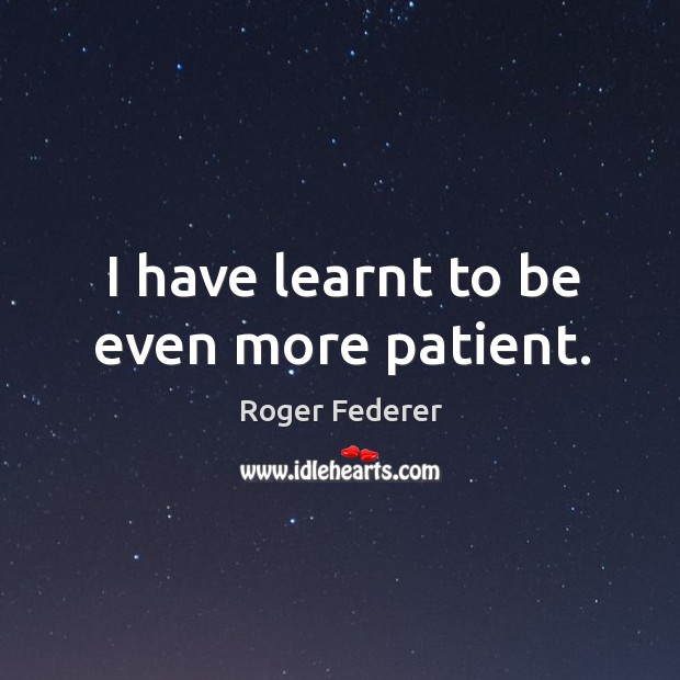 I have learnt to be even more patient. Roger Federer Picture Quote