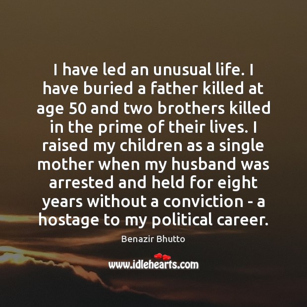 I have led an unusual life. I have buried a father killed Benazir Bhutto Picture Quote