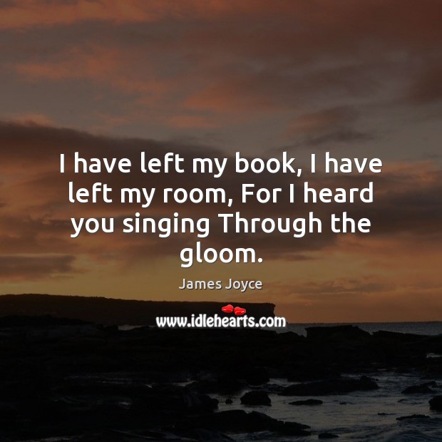 I have left my book, I have left my room, For I heard you singing Through the gloom. James Joyce Picture Quote