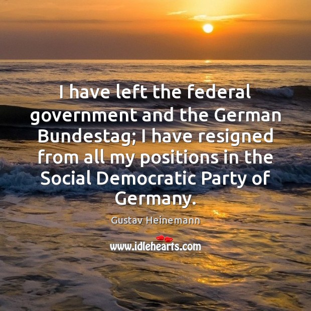 I have left the federal government and the German Bundestag; I have 