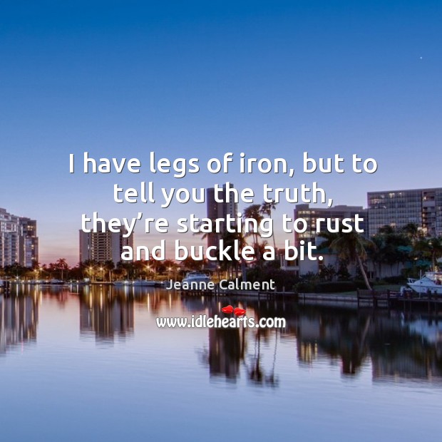 I have legs of iron, but to tell you the truth, they’re starting to rust and buckle a bit. Jeanne Calment Picture Quote