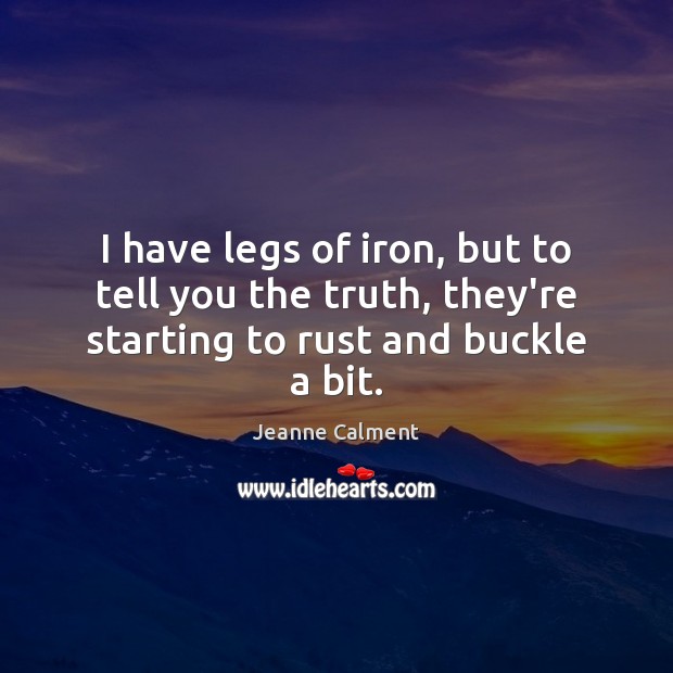 I have legs of iron, but to tell you the truth, they’re starting to rust and buckle a bit. Jeanne Calment Picture Quote