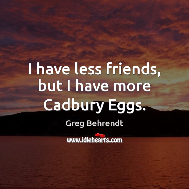 I have less friends, but I have more Cadbury Eggs. Greg Behrendt Picture Quote