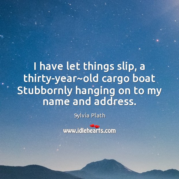 I have let things slip, a thirty-year~old cargo boat Stubbornly hanging Sylvia Plath Picture Quote