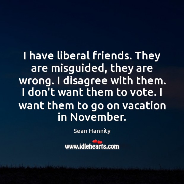 I have liberal friends. They are misguided, they are wrong. I disagree Image