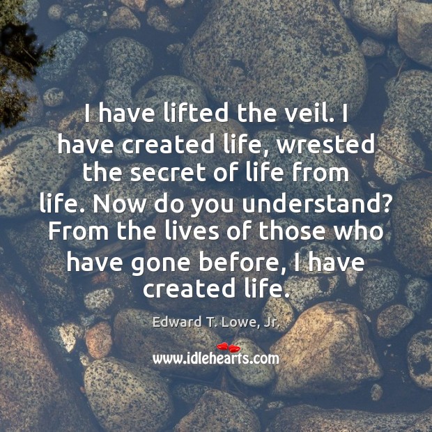 I have lifted the veil. I have created life, wrested the secret Edward T. Lowe, Jr. Picture Quote