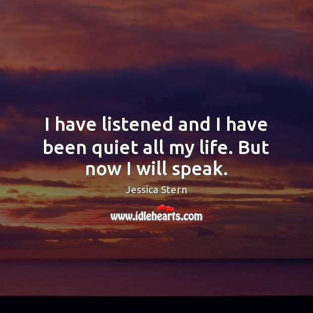 I have listened and I have been quiet all my life. But now I will speak. Jessica Stern Picture Quote