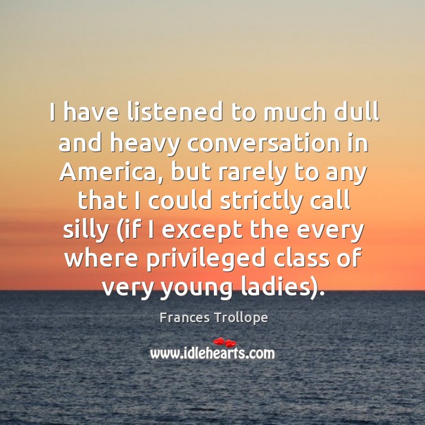 I have listened to much dull and heavy conversation in America, but Frances Trollope Picture Quote