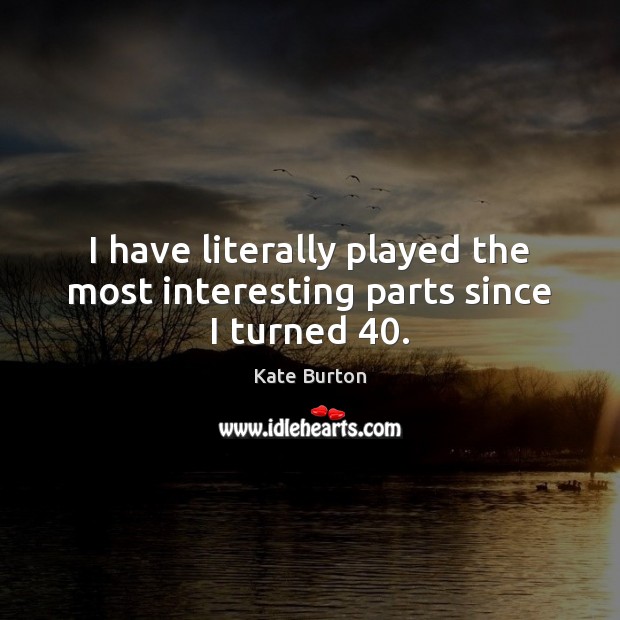 I have literally played the most interesting parts since I turned 40. Kate Burton Picture Quote