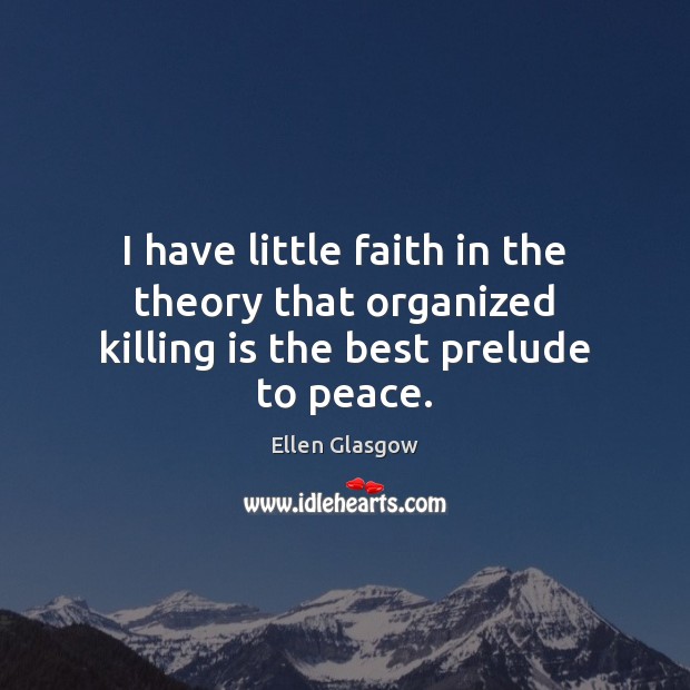 I have little faith in the theory that organized killing is the best prelude to peace. Ellen Glasgow Picture Quote