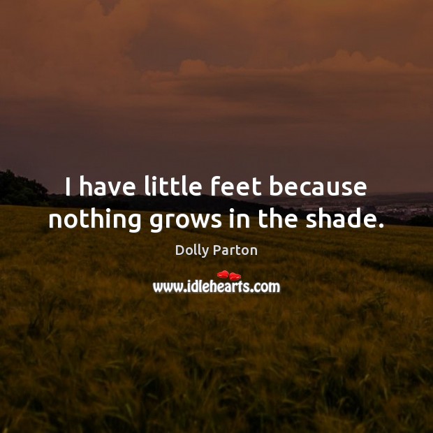 I have little feet because nothing grows in the shade. Dolly Parton Picture Quote
