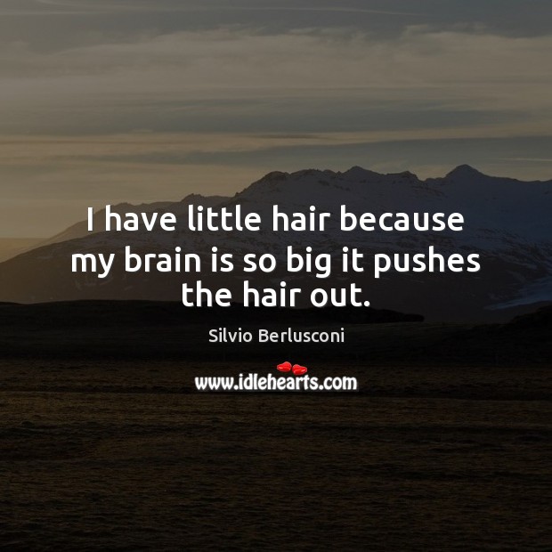 I have little hair because my brain is so big it pushes the hair out. Silvio Berlusconi Picture Quote