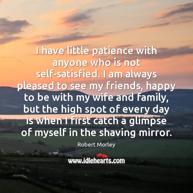 I have little patience with anyone who is not self-satisfied. I am Robert Morley Picture Quote