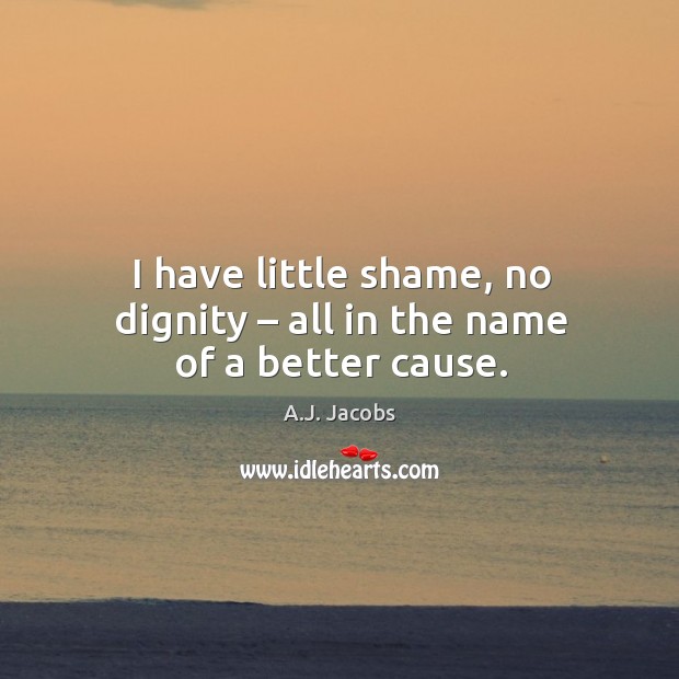 I have little shame, no dignity – all in the name of a better cause. A.J. Jacobs Picture Quote