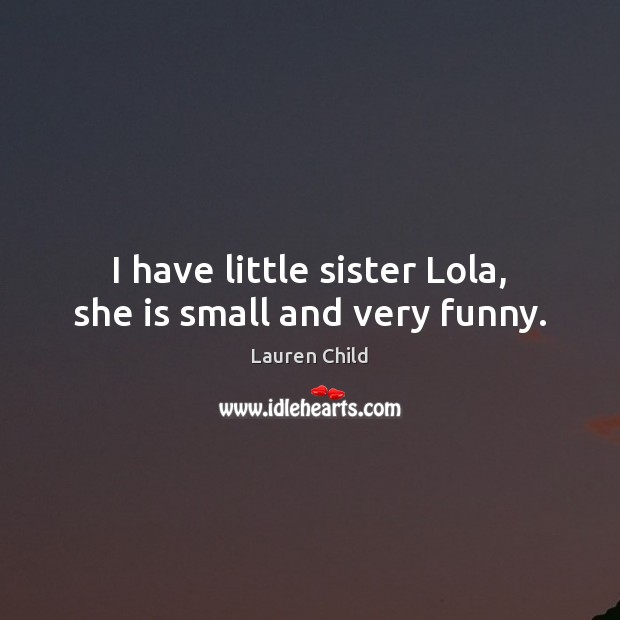 I have little sister Lola, she is small and very funny. Lauren Child Picture Quote