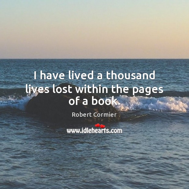 I have lived a thousand lives lost within the pages of a book. Robert Cormier Picture Quote