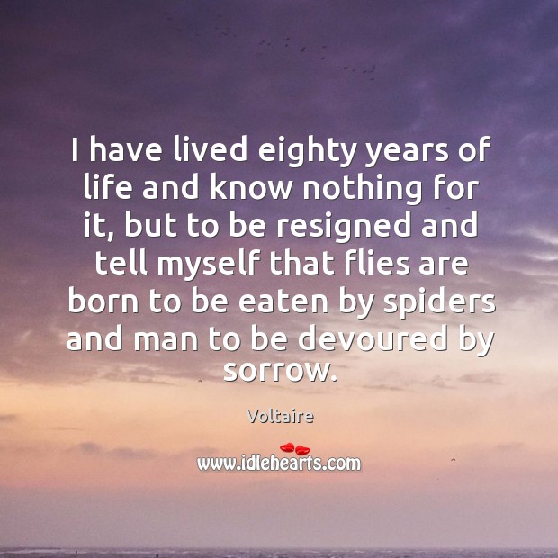I have lived eighty years of life and know nothing for it, but to be resigned and tell myself Voltaire Picture Quote