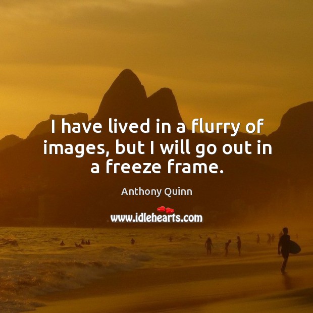 I have lived in a flurry of images, but I will go out in a freeze frame. Anthony Quinn Picture Quote