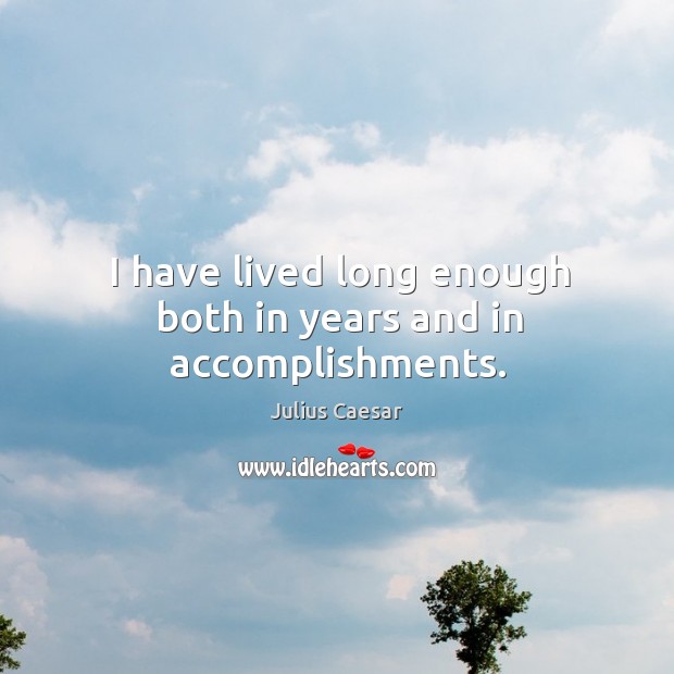 I have lived long enough both in years and in accomplishments. Julius Caesar Picture Quote