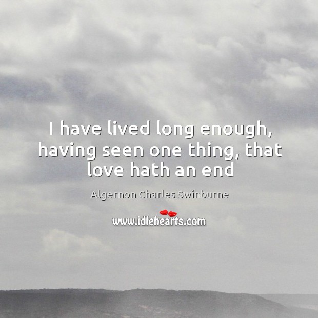 I have lived long enough, having seen one thing, that love hath an end Algernon Charles Swinburne Picture Quote