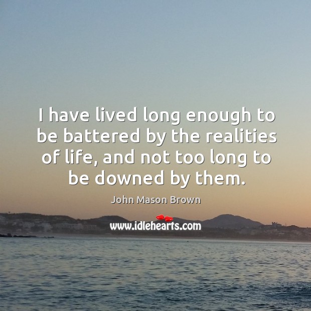 I have lived long enough to be battered by the realities of life, and not too long to be downed by them. Image