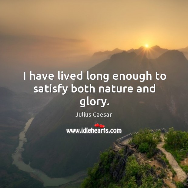 I have lived long enough to satisfy both nature and glory. Image