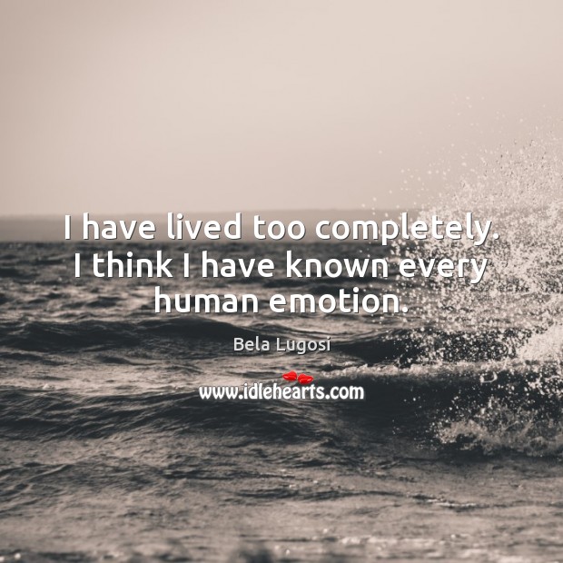 I have lived too completely. I think I have known every human emotion. Bela Lugosi Picture Quote