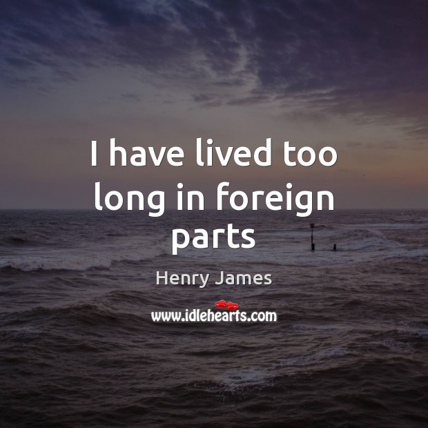 I have lived too long in foreign parts Henry James Picture Quote