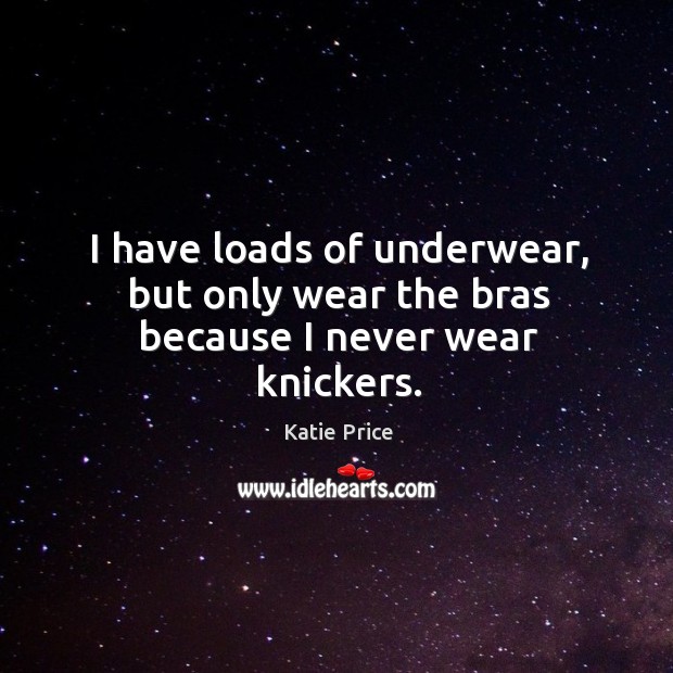 I have loads of underwear, but only wear the bras because I never wear knickers. Katie Price Picture Quote
