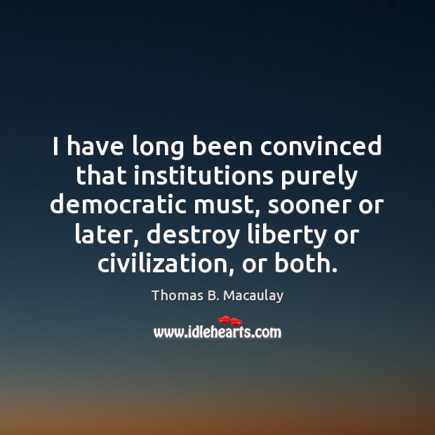 I have long been convinced that institutions purely democratic must, sooner or Thomas B. Macaulay Picture Quote