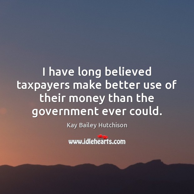 I have long believed taxpayers make better use of their money than Kay Bailey Hutchison Picture Quote