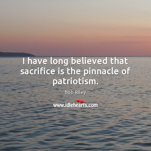 I have long believed that sacrifice is the pinnacle of patriotism. Bob Riley Picture Quote
