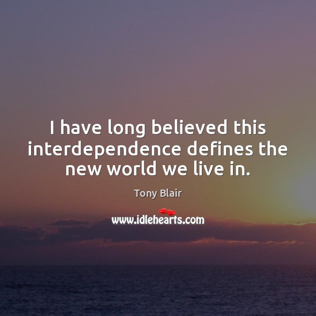 I have long believed this interdependence defines the new world we live in. Tony Blair Picture Quote