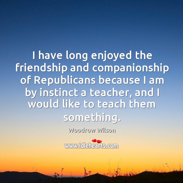 I have long enjoyed the friendship and companionship of republicans because I am by instinct a teacher Woodrow Wilson Picture Quote