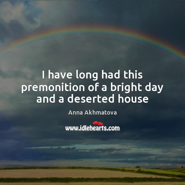I have long had this premonition of a bright day and a deserted house Anna Akhmatova Picture Quote