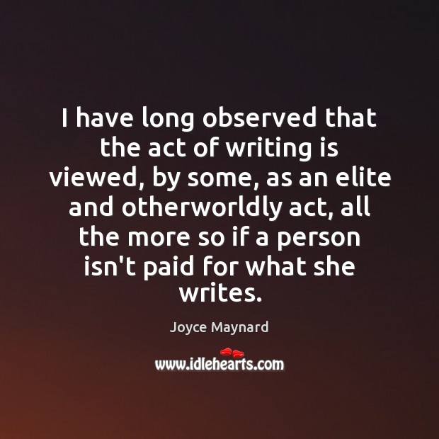 I have long observed that the act of writing is viewed, by Joyce Maynard Picture Quote