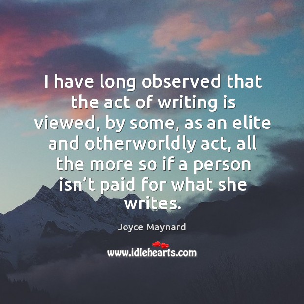 I have long observed that the act of writing is viewed, by some, as an elite and otherworldly act Joyce Maynard Picture Quote