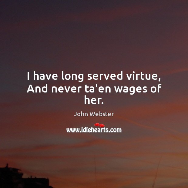 I have long served virtue, And never ta’en wages of her. John Webster Picture Quote