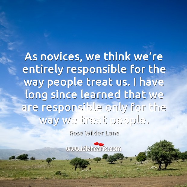 I have long since learned that we are responsible only for the way we treat people. Rose Wilder Lane Picture Quote