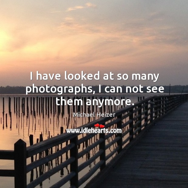 I have looked at so many photographs, I can not see them anymore. Michael Heizer Picture Quote