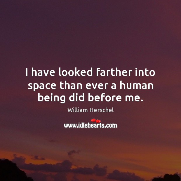 I have looked farther into space than ever a human being did before me. William Herschel Picture Quote