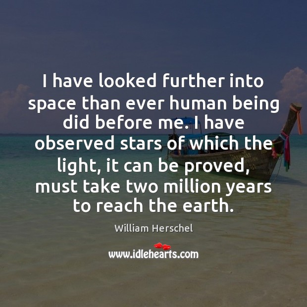 I have looked further into space than ever human being did before William Herschel Picture Quote