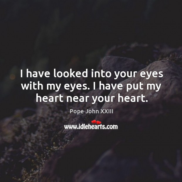 I have looked into your eyes with my eyes. I have put my heart near your heart. Pope John XXIII Picture Quote