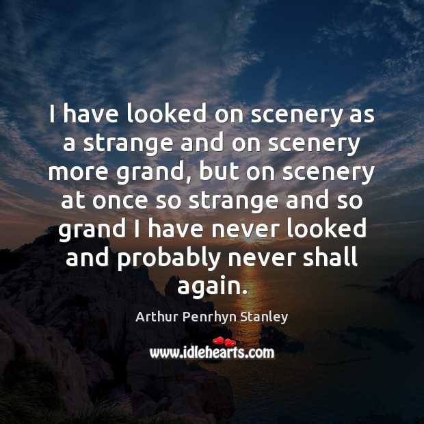 I have looked on scenery as a strange and on scenery more Arthur Penrhyn Stanley Picture Quote