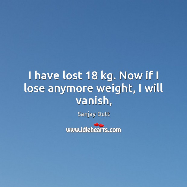 I have lost 18 kg. Now if I lose anymore weight, I will vanish, Sanjay Dutt Picture Quote