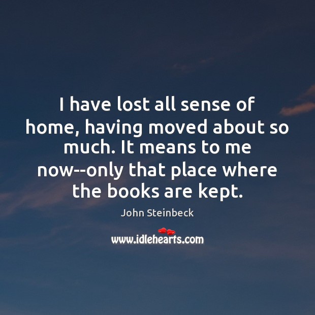 I have lost all sense of home, having moved about so much. John Steinbeck Picture Quote