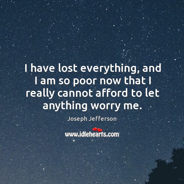 I have lost everything, and I am so poor now that I really cannot afford to let anything worry me. Image